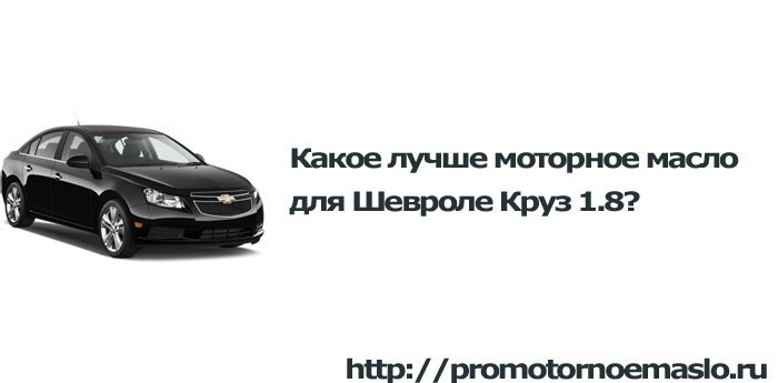 Какое моторное масло лучше всего для Шевроле Круз 1.8 ?